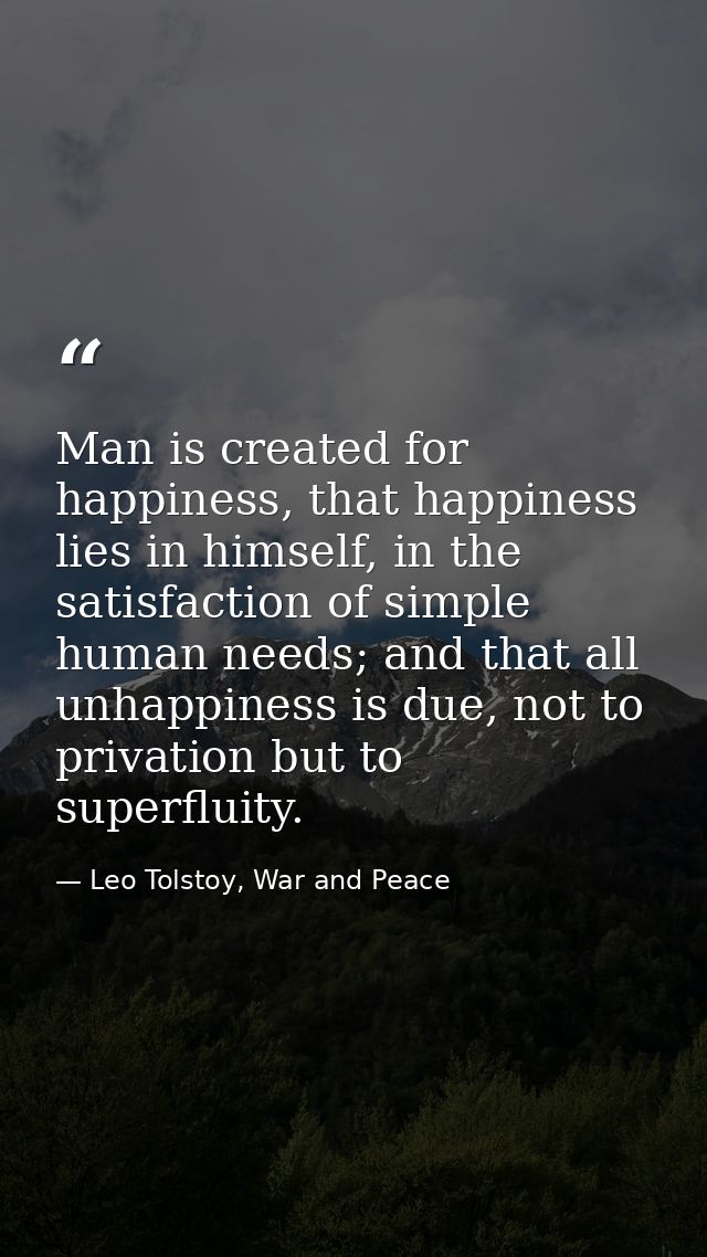 Man is created for happiness, that happiness lies in himself, in the satisfaction of simple human needs; and that all un — Leo Tolstoy, War and Peace
