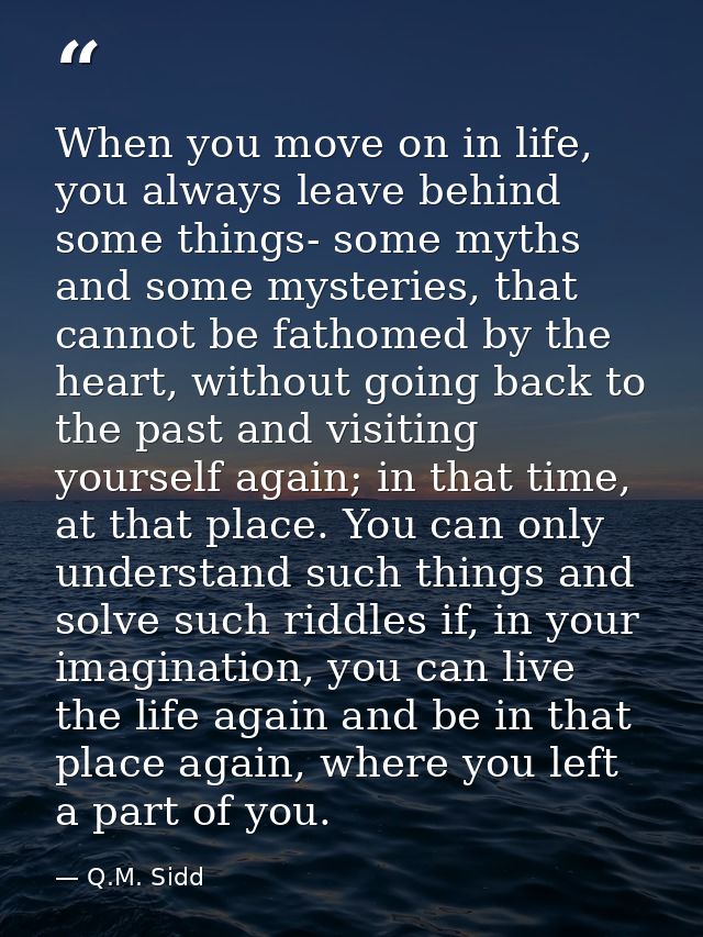 When you move on in life, you always leave behind some things- some myths and some mysteries, that cannot be fathomed by — Q.M. Sidd