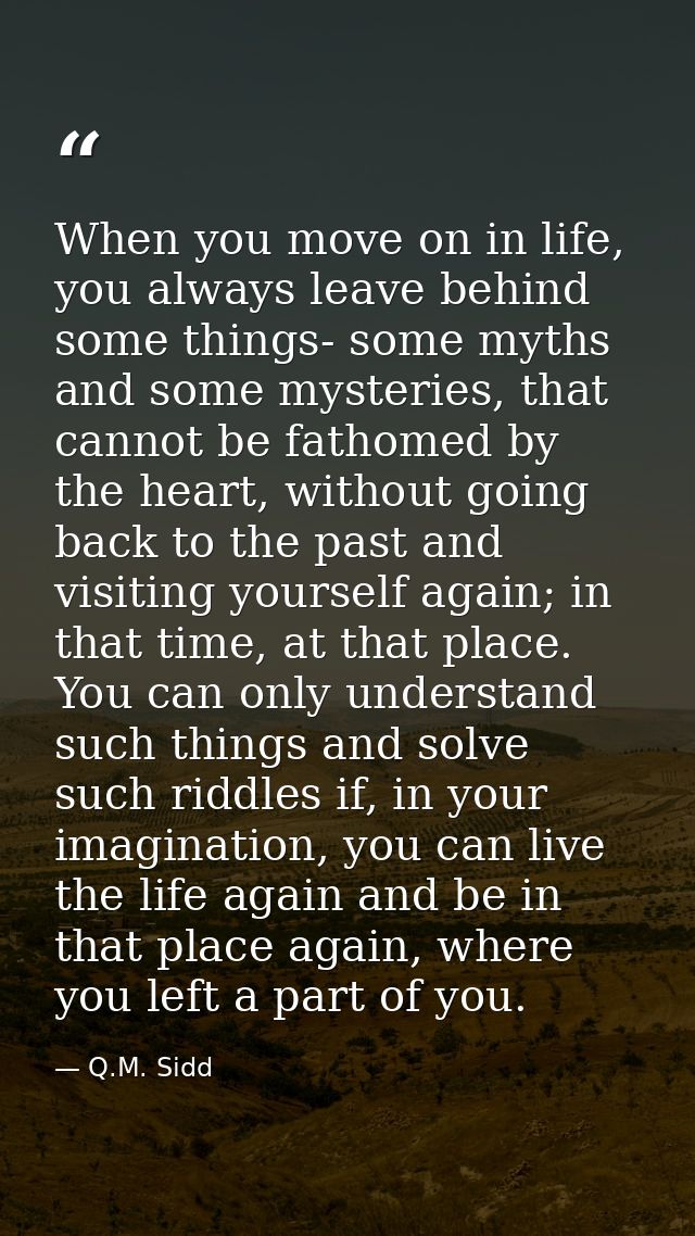 When you move on in life, you always leave behind some things- some myths and some mysteries, that cannot be fathomed by — Q.M. Sidd