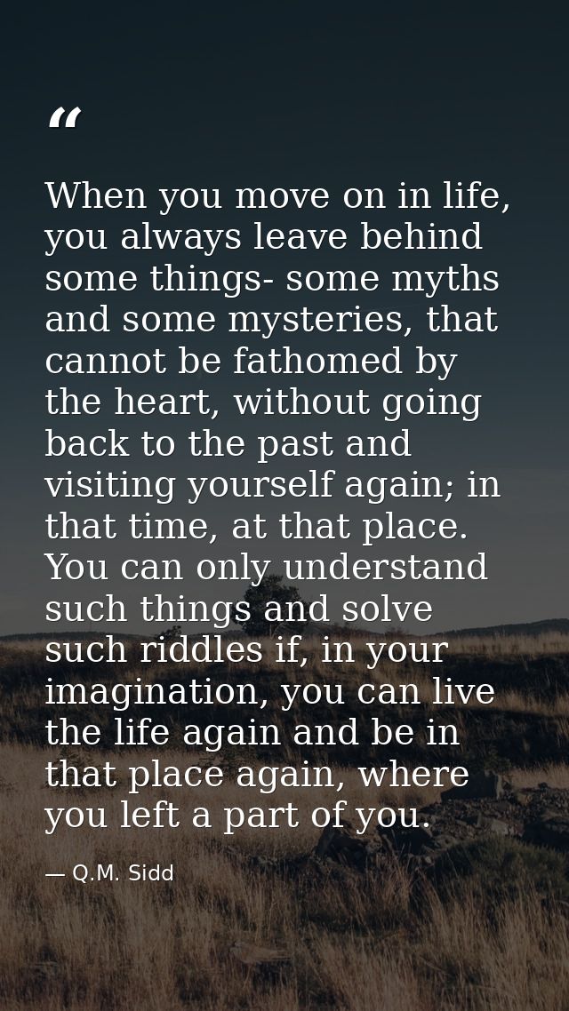 When you move on in life, you always leave behind some things- some myths and some mysteries, that cannot be fathomed by — Q.M. Sidd