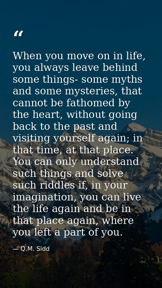 When you move on in life, you always leave behind some things- some myths and some mysteries, that cannot be fathomed by — Q.M. Sidd