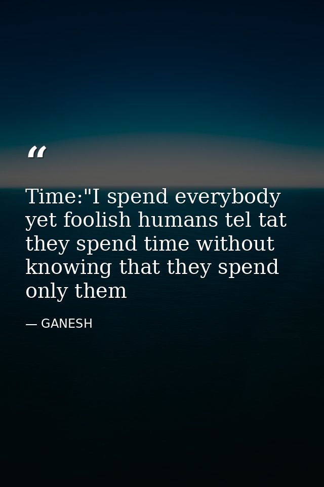 Time:"I spend everybody yet foolish humans tel tat they spend time without knowing that they spend only them — GANESH