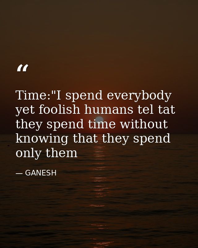 Time:"I spend everybody yet foolish humans tel tat they spend time without knowing that they spend only them — GANESH
