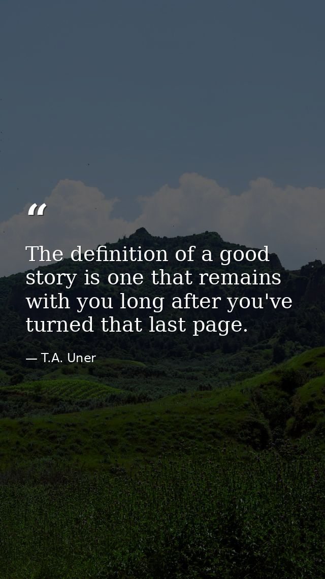 The definition of a good story is one that remains with you long after you've turned that last page. — T.A. Uner