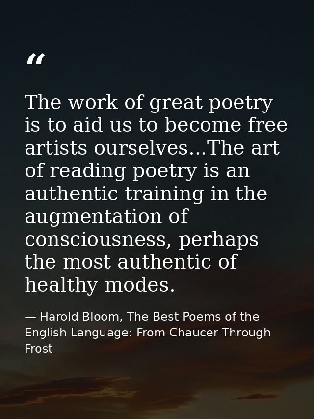 The work of great poetry is to aid us to become free artists ourselves...The art of reading poetry is an authentic train — Harold Bloom, The Best Poems of the English Language: From Chaucer Through Frost