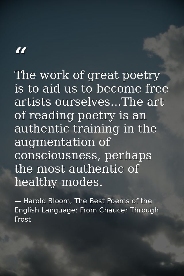The work of great poetry is to aid us to become free artists ourselves...The art of reading poetry is an authentic train — Harold Bloom, The Best Poems of the English Language: From Chaucer Through Frost