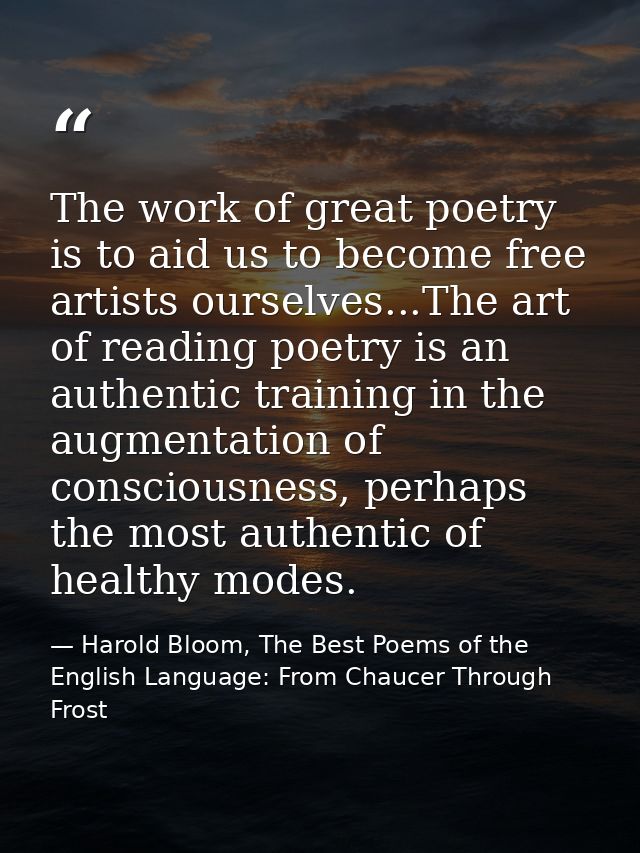 The work of great poetry is to aid us to become free artists ourselves...The art of reading poetry is an authentic train — Harold Bloom, The Best Poems of the English Language: From Chaucer Through Frost