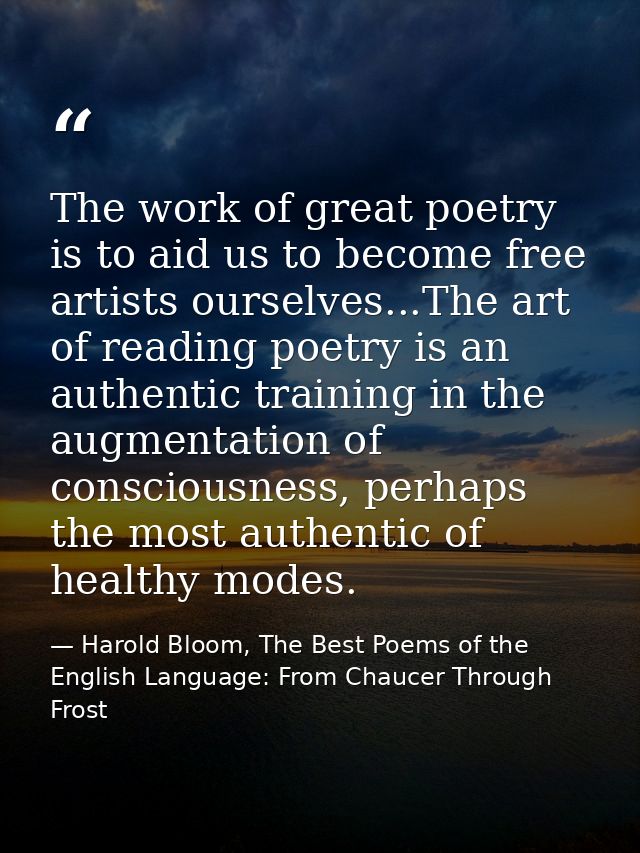 The work of great poetry is to aid us to become free artists ourselves...The art of reading poetry is an authentic train — Harold Bloom, The Best Poems of the English Language: From Chaucer Through Frost