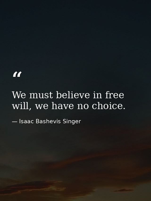 We must believe in free will, we have no choice. — Isaac Bashevis Singer
