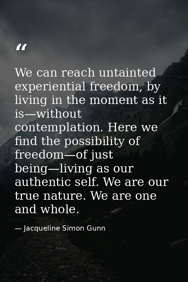 We can reach untainted experiential freedom, by living in the moment as it is—without contemplation. Here we find the po — Jacqueline Simon Gunn