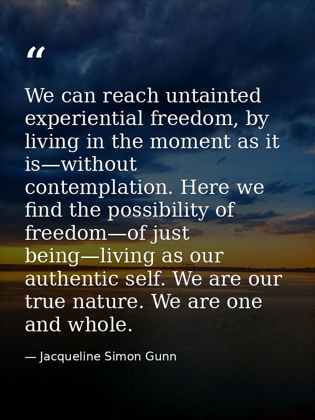 We can reach untainted experiential freedom, by living in the moment as it is—without contemplation. Here we find the po — Jacqueline Simon Gunn