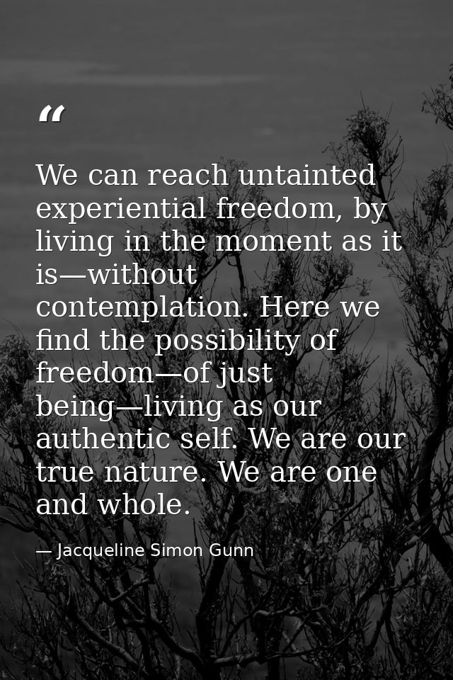 We can reach untainted experiential freedom, by living in the moment as it is—without contemplation. Here we find the po — Jacqueline Simon Gunn