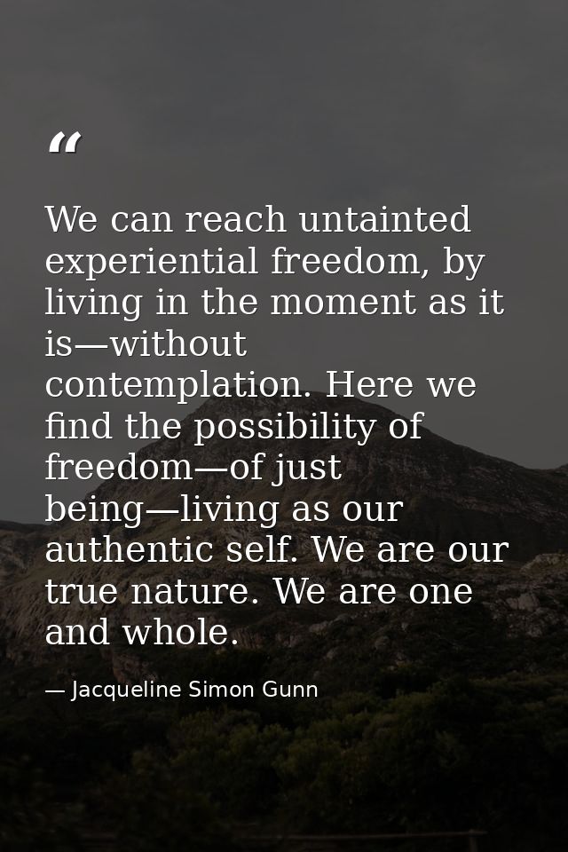 We can reach untainted experiential freedom, by living in the moment as it is—without contemplation. Here we find the po — Jacqueline Simon Gunn