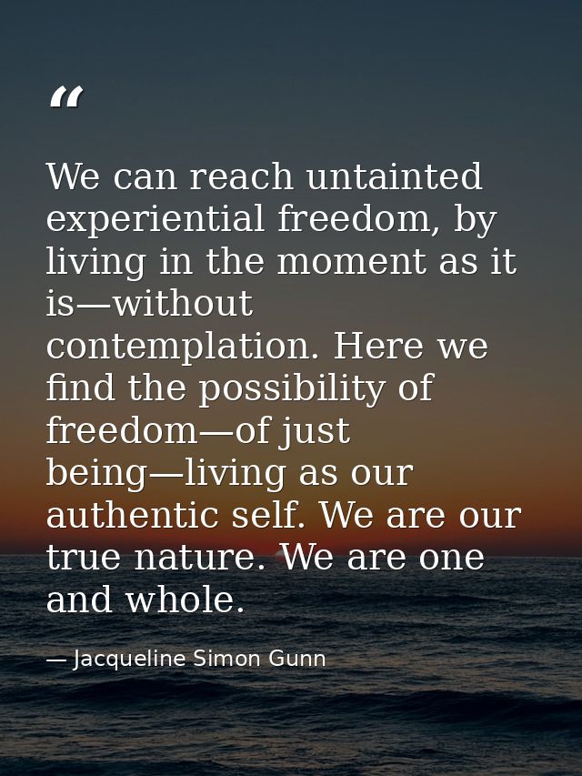 We can reach untainted experiential freedom, by living in the moment as it is—without contemplation. Here we find the po — Jacqueline Simon Gunn