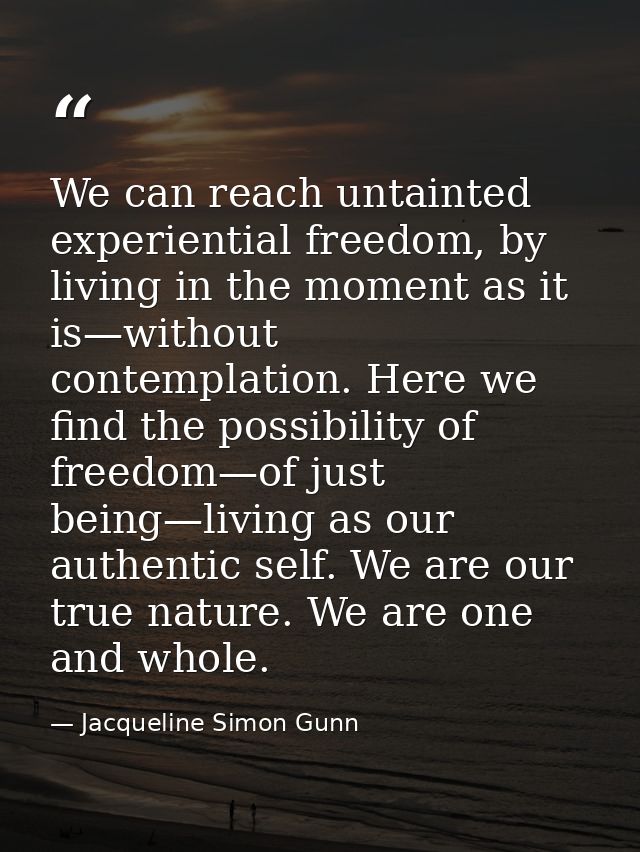 We can reach untainted experiential freedom, by living in the moment as it is—without contemplation. Here we find the po — Jacqueline Simon Gunn