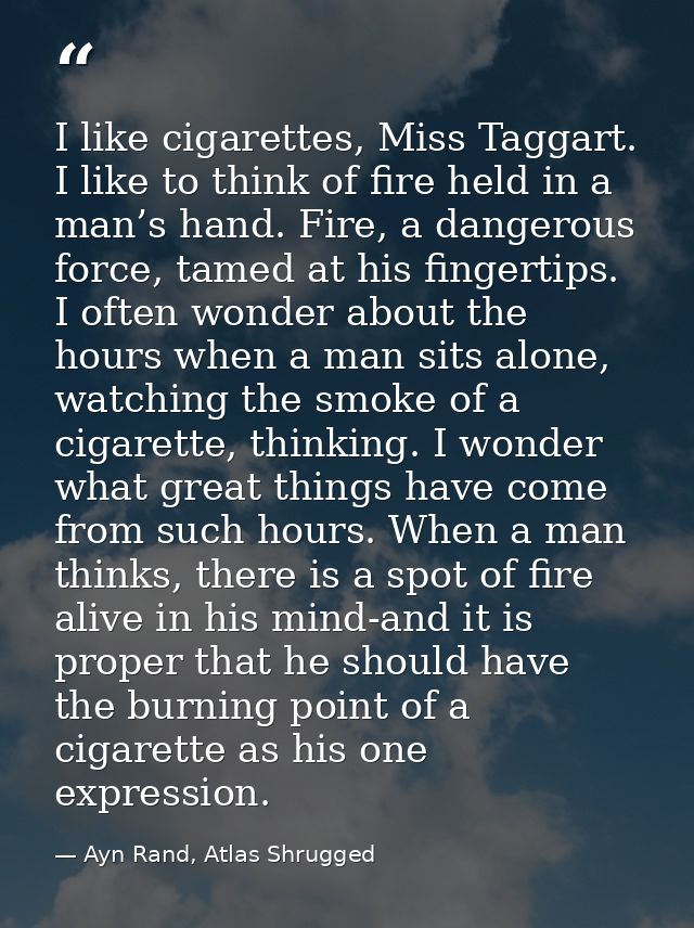 I like cigarettes, Miss Taggart. I like to think of fire held in a man’s hand. Fire, a dangerous force, tamed at his fin — Ayn Rand, Atlas Shrugged