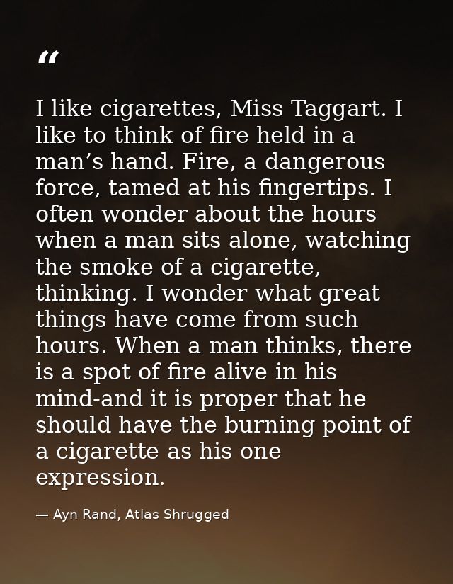 I like cigarettes, Miss Taggart. I like to think of fire held in a man’s hand. Fire, a dangerous force, tamed at his fin — Ayn Rand, Atlas Shrugged