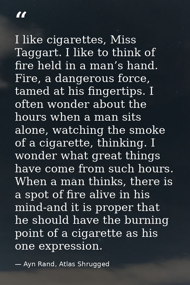 I like cigarettes, Miss Taggart. I like to think of fire held in a man’s hand. Fire, a dangerous force, tamed at his fin — Ayn Rand, Atlas Shrugged