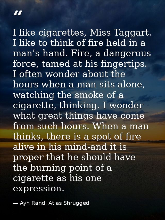 I like cigarettes, Miss Taggart. I like to think of fire held in a man’s hand. Fire, a dangerous force, tamed at his fin — Ayn Rand, Atlas Shrugged