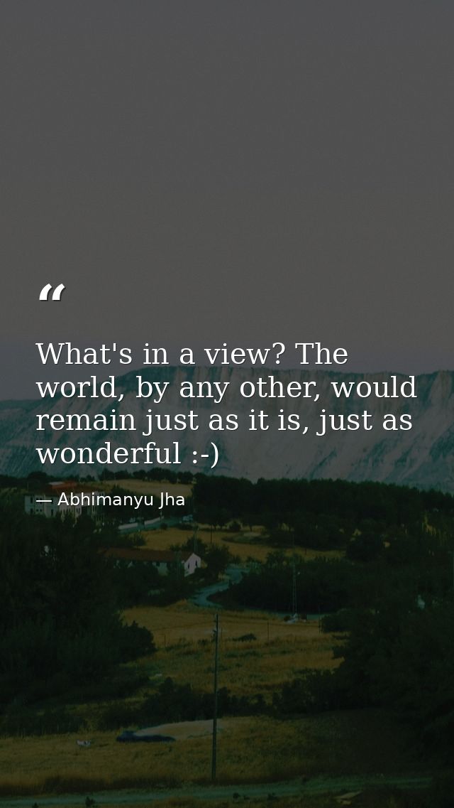 What's in a view? The world, by any other, would remain just as it is, just as wonderful :-) — Abhimanyu Jha