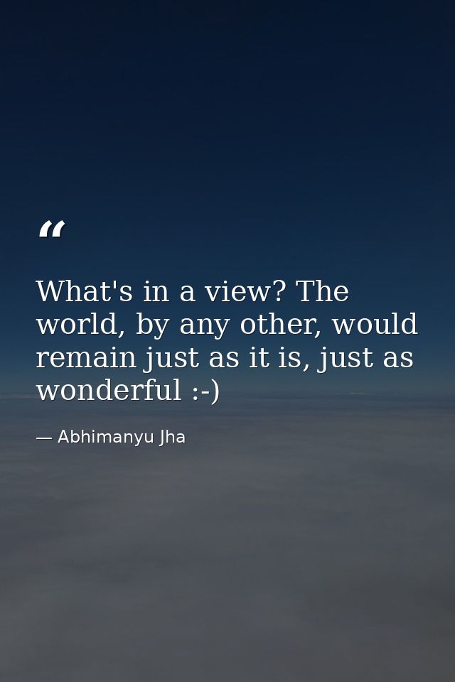 What's in a view? The world, by any other, would remain just as it is, just as wonderful :-) — Abhimanyu Jha