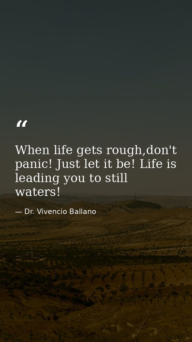 When life gets rough,don't panic! Just let it be! Life is leading you to still waters! — Dr. Vivencio Ballano