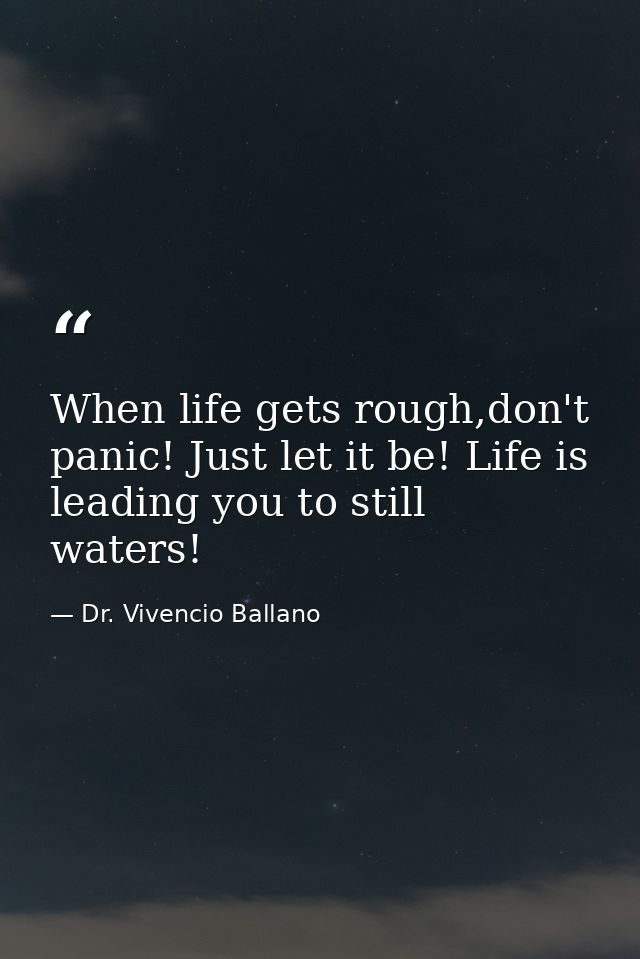 When life gets rough,don't panic! Just let it be! Life is leading you to still waters! — Dr. Vivencio Ballano