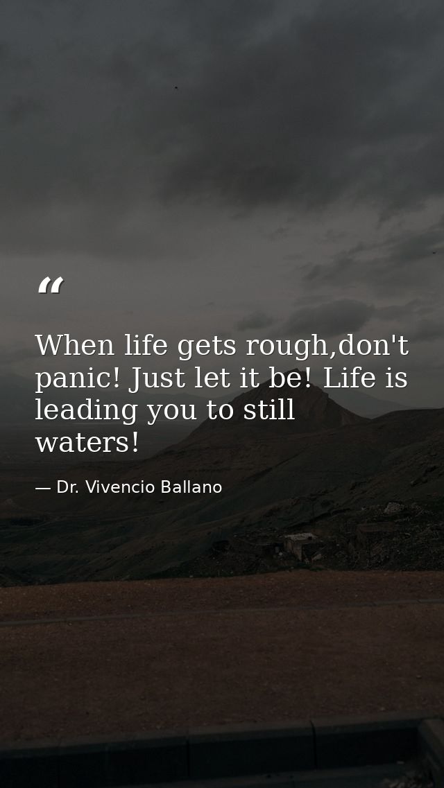 When life gets rough,don't panic! Just let it be! Life is leading you to still waters! — Dr. Vivencio Ballano