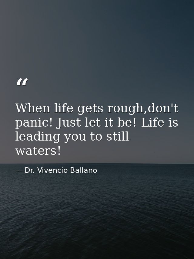 When life gets rough,don't panic! Just let it be! Life is leading you to still waters! — Dr. Vivencio Ballano