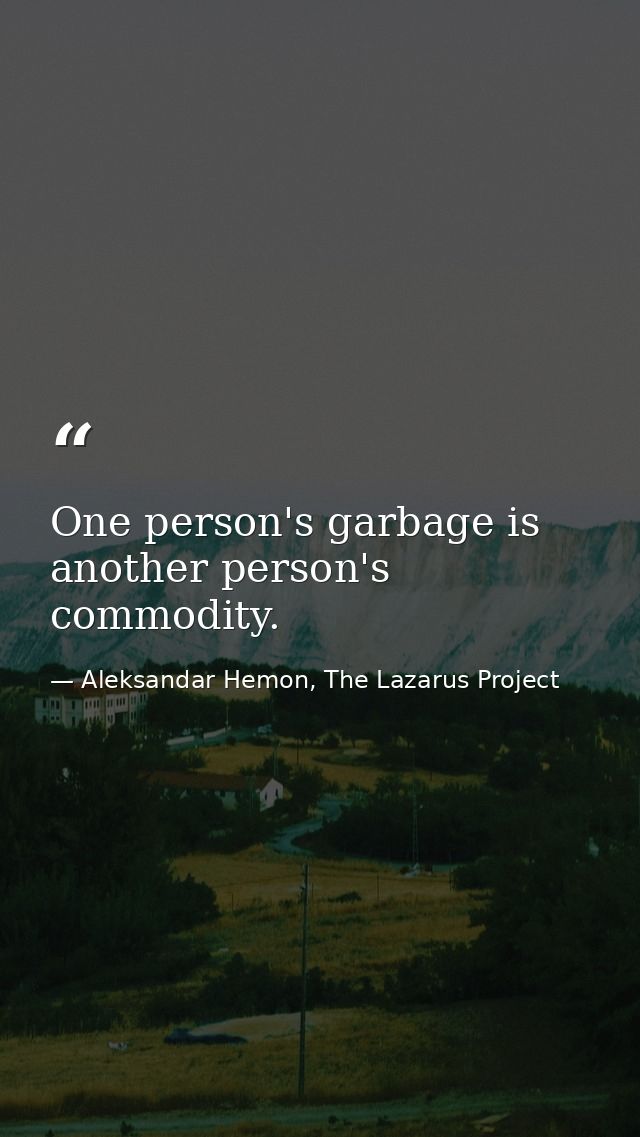 One person's garbage is another person's commodity. — Aleksandar Hemon, The Lazarus Project