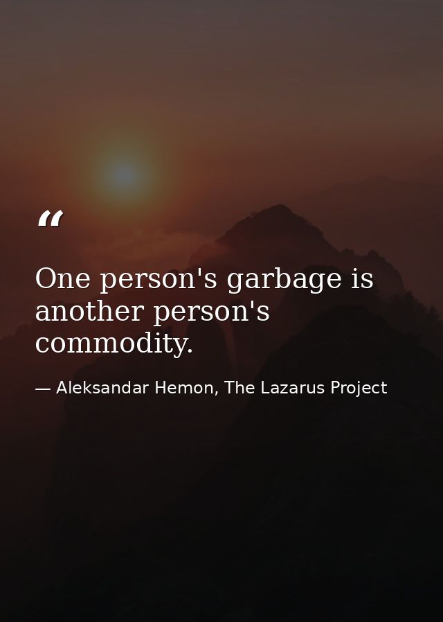 One person's garbage is another person's commodity. — Aleksandar Hemon, The Lazarus Project