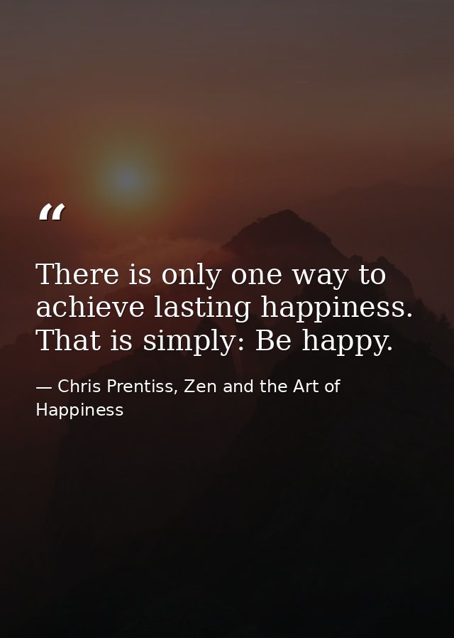 There is only one way to achieve lasting happiness. That is simply: Be happy. — Chris Prentiss, Zen and the Art of Happiness
