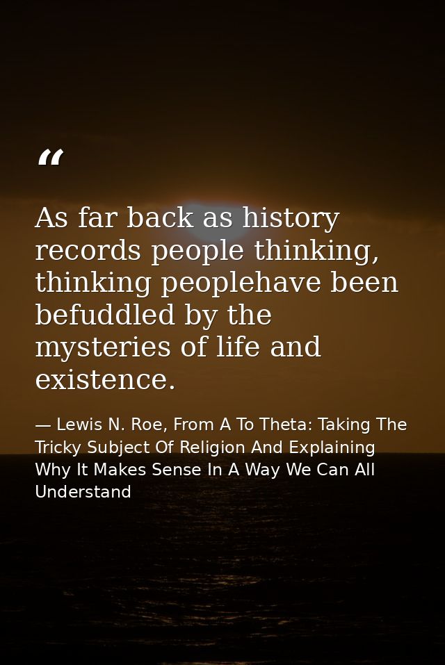 As far back as history records people thinking, thinking peoplehave been befuddled by the mysteries of life and existenc — Lewis N. Roe, From A To Theta: Taking The Tricky Subject Of Religion And Explaining Why It Makes Sense In A Way We Can All Understand