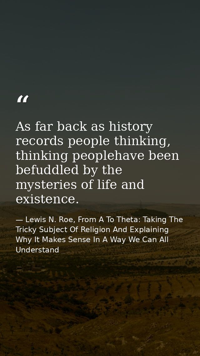 As far back as history records people thinking, thinking peoplehave been befuddled by the mysteries of life and existenc — Lewis N. Roe, From A To Theta: Taking The Tricky Subject Of Religion And Explaining Why It Makes Sense In A Way We Can All Understand