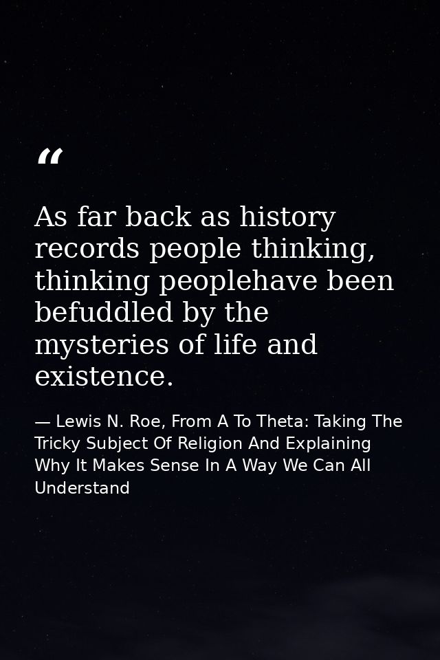 As far back as history records people thinking, thinking peoplehave been befuddled by the mysteries of life and existenc — Lewis N. Roe, From A To Theta: Taking The Tricky Subject Of Religion And Explaining Why It Makes Sense In A Way We Can All Understand