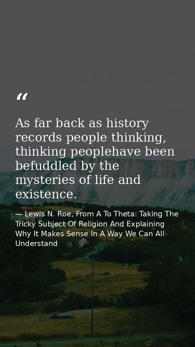As far back as history records people thinking, thinking peoplehave been befuddled by the mysteries of life and existenc — Lewis N. Roe, From A To Theta: Taking The Tricky Subject Of Religion And Explaining Why It Makes Sense In A Way We Can All Understand