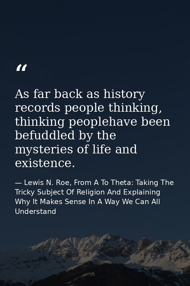 As far back as history records people thinking, thinking peoplehave been befuddled by the mysteries of life and existenc — Lewis N. Roe, From A To Theta: Taking The Tricky Subject Of Religion And Explaining Why It Makes Sense In A Way We Can All Understand