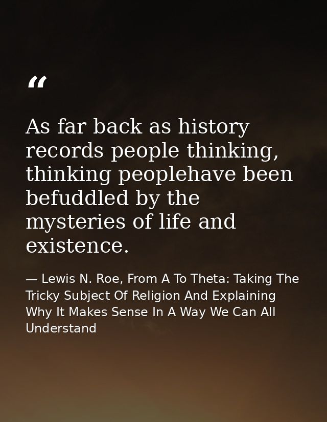 As far back as history records people thinking, thinking peoplehave been befuddled by the mysteries of life and existenc — Lewis N. Roe, From A To Theta: Taking The Tricky Subject Of Religion And Explaining Why It Makes Sense In A Way We Can All Understand