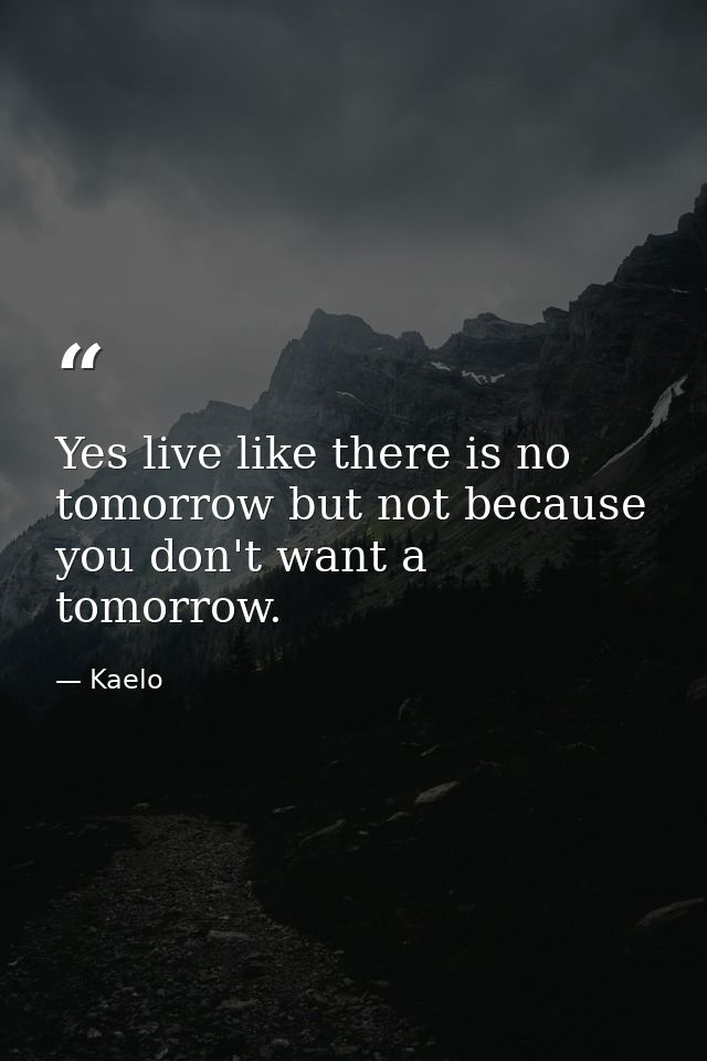 Yes live like there is no tomorrow but not because you don't want a tomorrow. — Kaelo