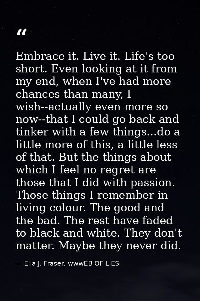 Embrace it. Live it. Life's too short. Even looking at it from my end, when I've had more chances than many, I wish--act — Ella J. Fraser, wwwEB OF LIES