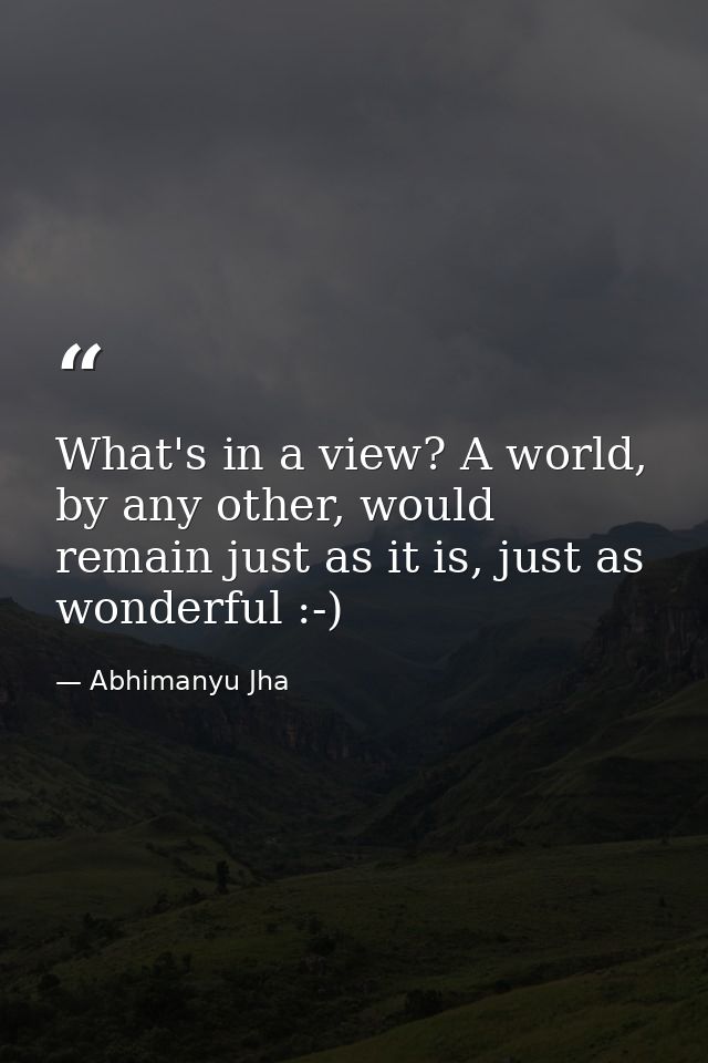 What's in a view? A world, by any other, would remain just as it is, just as wonderful :-) — Abhimanyu Jha
