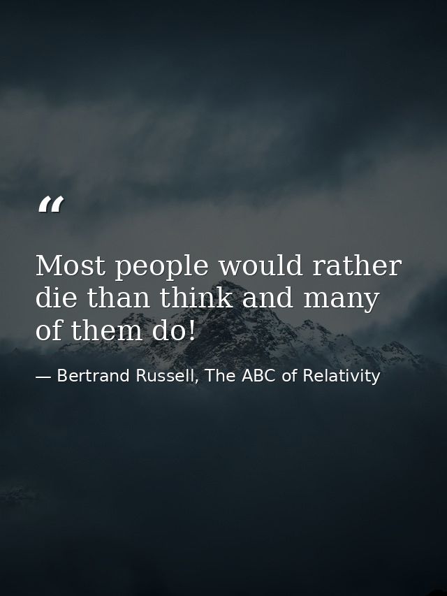 Most people would rather die than think and many of them do! — Bertrand Russell, The ABC of Relativity