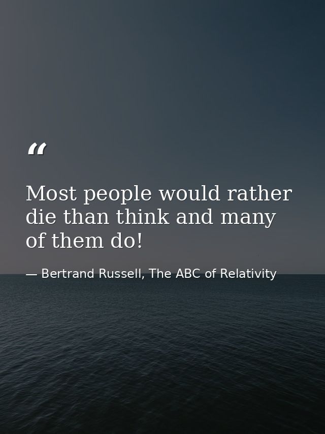 Most people would rather die than think and many of them do! — Bertrand Russell, The ABC of Relativity