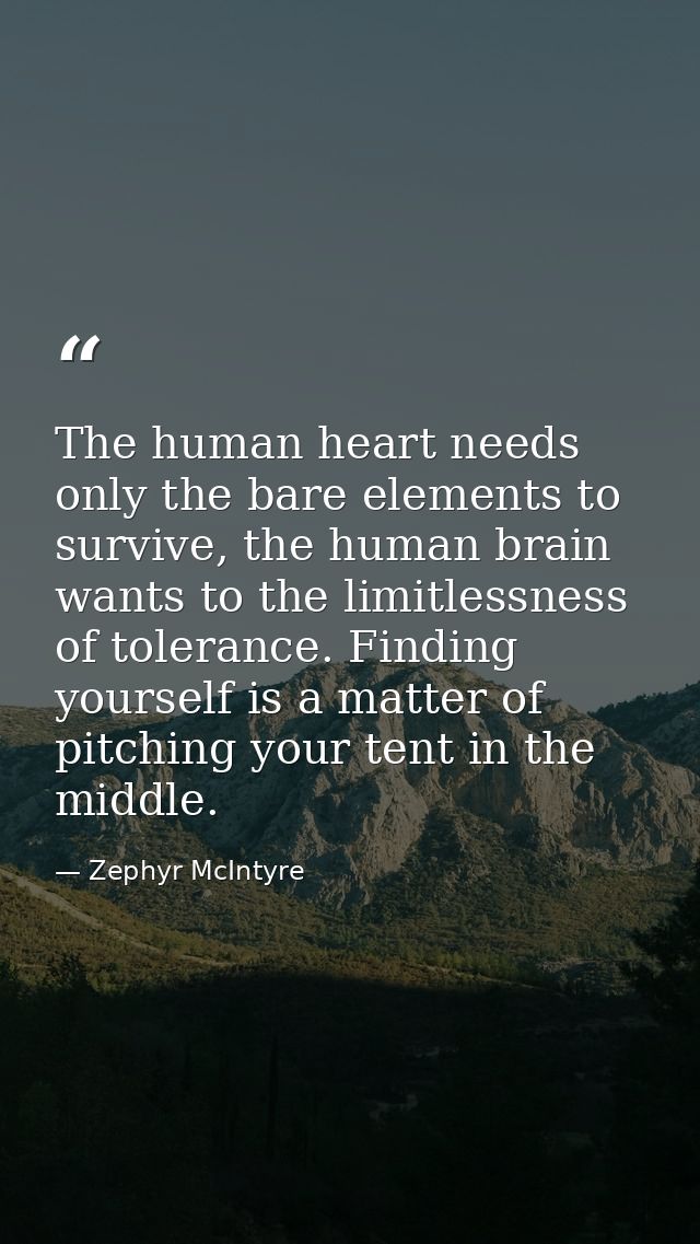 The human heart needs only the bare elements to survive, the human brain wants to the limitlessness of tolerance. Findin — Zephyr McIntyre