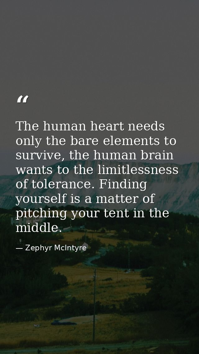 The human heart needs only the bare elements to survive, the human brain wants to the limitlessness of tolerance. Findin — Zephyr McIntyre