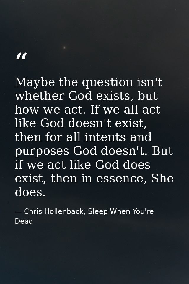 Maybe the question isn't whether God exists, but how we act. If we all act like God doesn't exist, then for all intents  — Chris Hollenback, Sleep When You're Dead