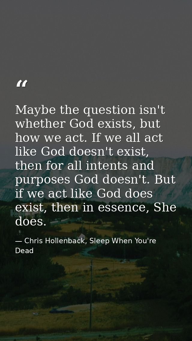 Maybe the question isn't whether God exists, but how we act. If we all act like God doesn't exist, then for all intents  — Chris Hollenback, Sleep When You're Dead
