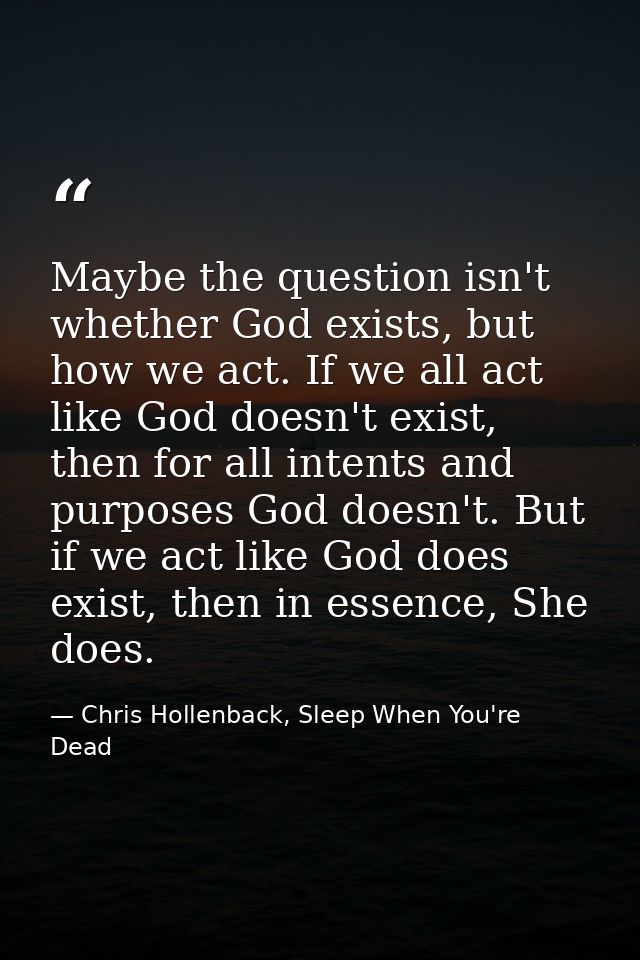 Maybe the question isn't whether God exists, but how we act. If we all act like God doesn't exist, then for all intents  — Chris Hollenback, Sleep When You're Dead