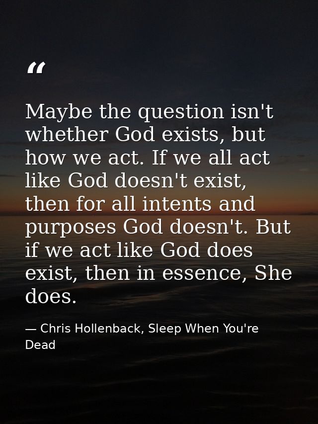 Maybe the question isn't whether God exists, but how we act. If we all act like God doesn't exist, then for all intents  — Chris Hollenback, Sleep When You're Dead