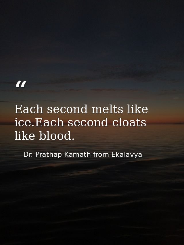 Each second melts like ice.Each second cloats like blood. — Dr. Prathap Kamath from Ekalavya